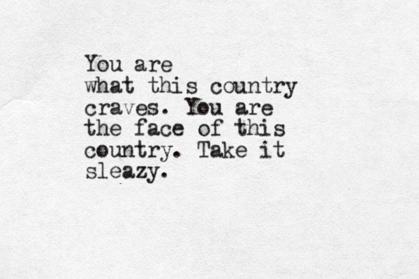 You are what this country craves. You are the face of this country. Take it sleazy.