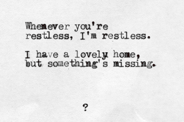 Whenever you're restless, I'm restless. I have a lovelu y home , but something's missing. ?