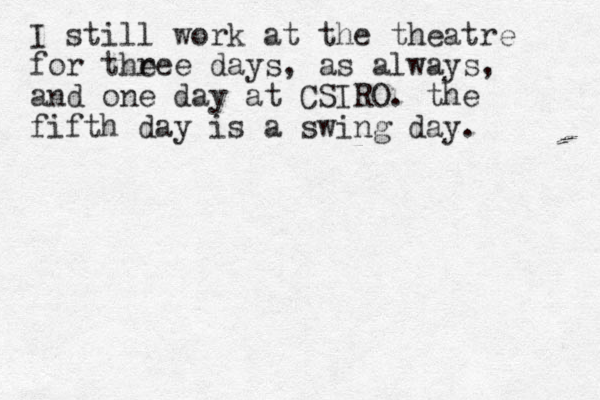 I still work at the theatre for theee days r , as always, and one day at CSIRO. the fifth day is a swing day. 