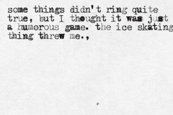 some things didn't ring quite true, but I thought it was just a humorous game. the ice skating thing three w w me., 