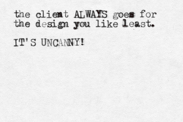 the client ALWAYS goes for the design you like least. IT'S UNCANNY!