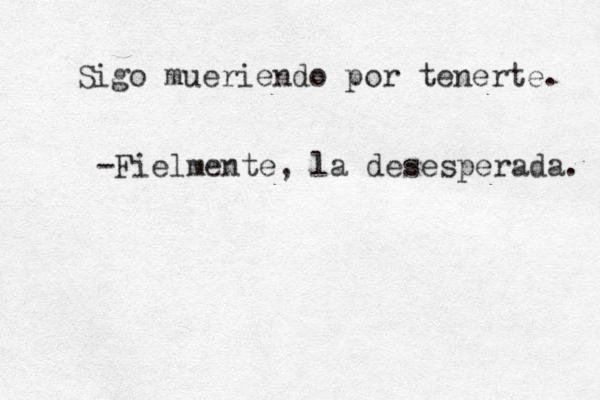 Sigo mueriendo por tenerte. -Fielmente, la desesperada. 
