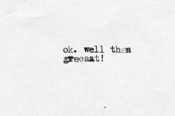 ok. well then greeaat!