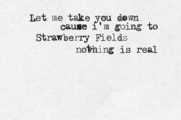 Let me take you down cause i'm going to Strawberry Fields norhing t is real 