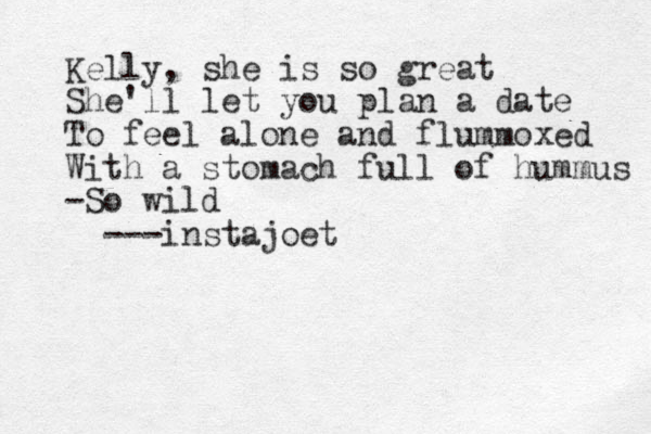 Kelly, she is so great She'll let you plan a date To feel alone and flummoxed With a stomach full of hummus -So wild ---instajoet 