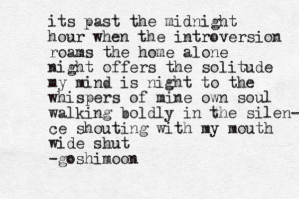 its past the midnight hour when the introversion roams the home alone night offers the solitude my mind is night to the whispers of mine own soul walking boldly in the silen- ce shouting with my mouth wide shut -goshimoon