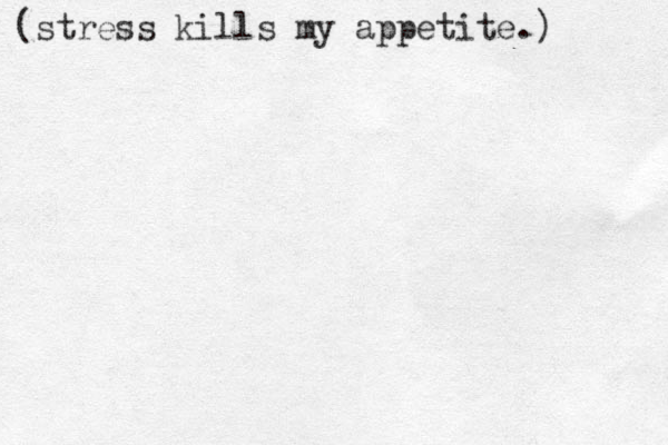 (stress kills my appetite.)
