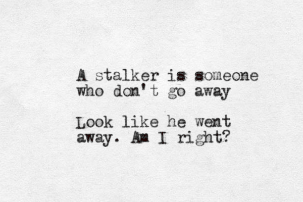 A stalker is someone who don't go away Look like he went away. Am I right? 