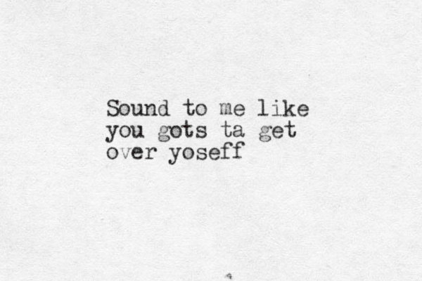 Sound to me like you gots ta get over yoseff