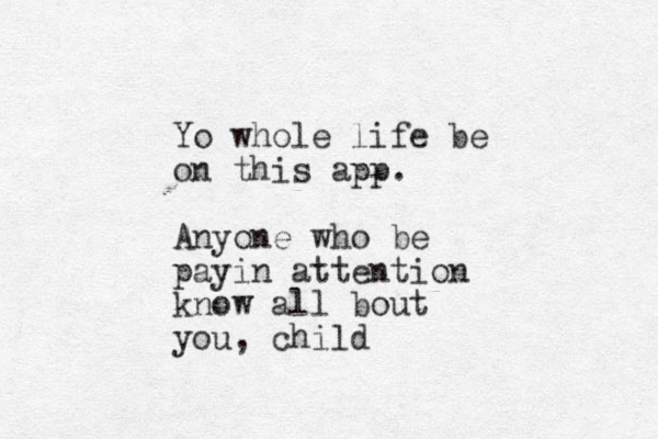 Yo whole life be on this app. Anyone who be payin attention know all bout you, child