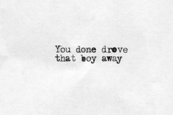 You done drove that boy away 