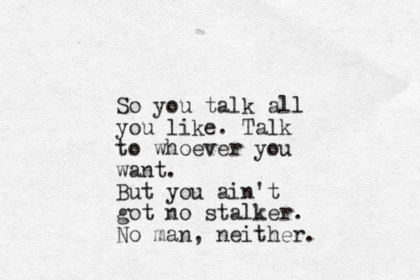 So you talk all you like. Talk to whoever you want. But you ain't got no stalker. No man, neither.