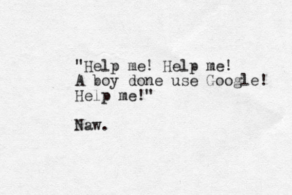 "Help me! Help me! A boy done use Google! Help me!" Naw. 