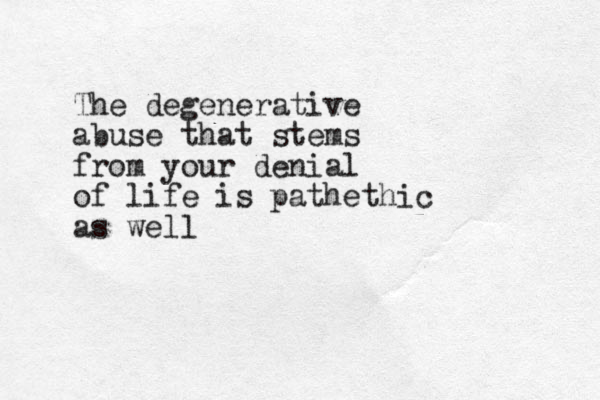 The degenerative abuse that stems from your denial of life is pathethic as well