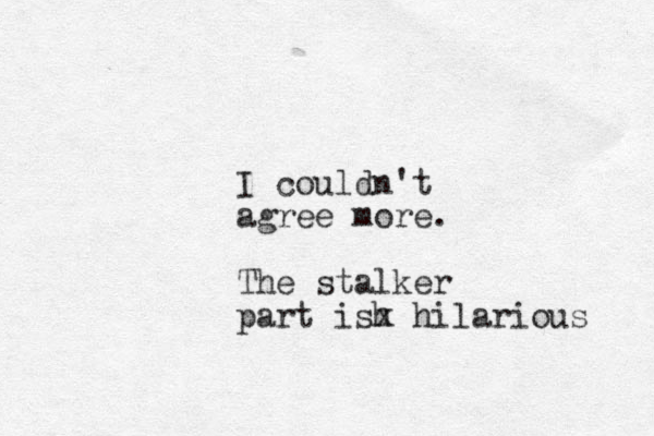 I couldn't agree more. The stalker part ish x hilarious 