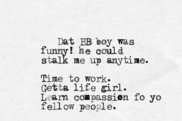 Dat BB boy was funny! he could stalk me up anytime. Time to work. Getta life girl. Learn compassion fo yo fellow people.