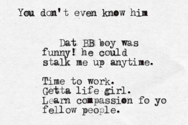 Dat BB boy was funny! he could stalk me up anytime. Time to work. Getta life girl. Learn compassion fo yo fellow people. You don't even know him