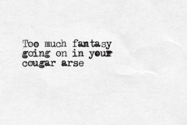 Too much fantasy going on in your cougar arse