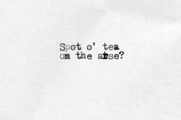 Spot o' tea on the atse r r ?