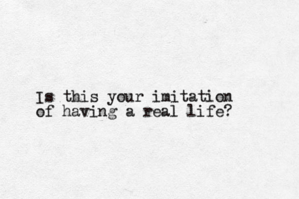 Is this your imitation of having a real life?