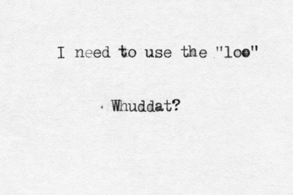 I need to use the "loo" Whuddat?