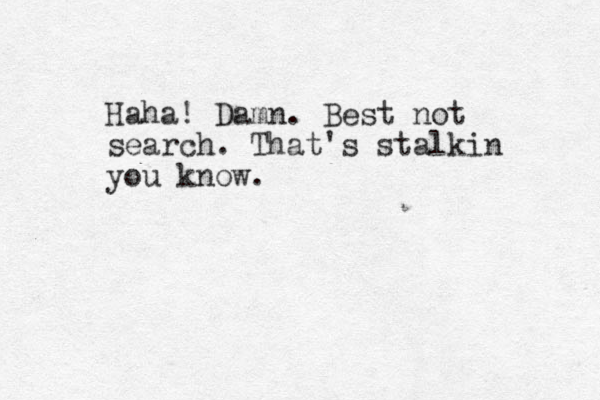 Haha! Damn. Best not search. That's stalkin you know.