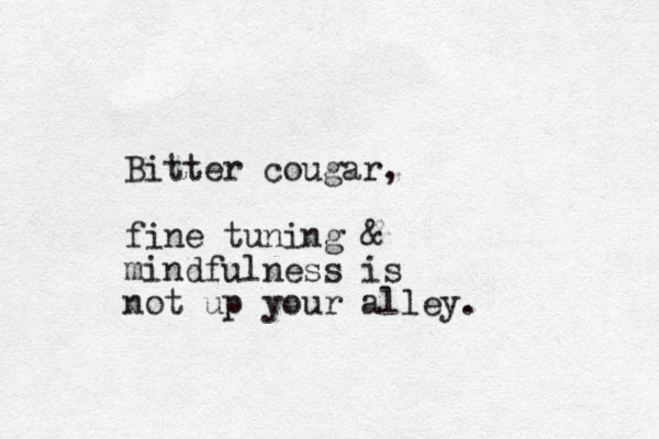 Bitter cougar, fine tuning & mindfulness is not up your alley.