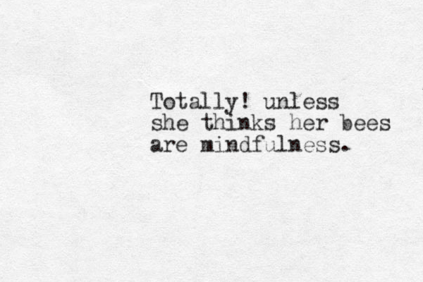 Totally! unless she thinks her bees are mindfulness. 