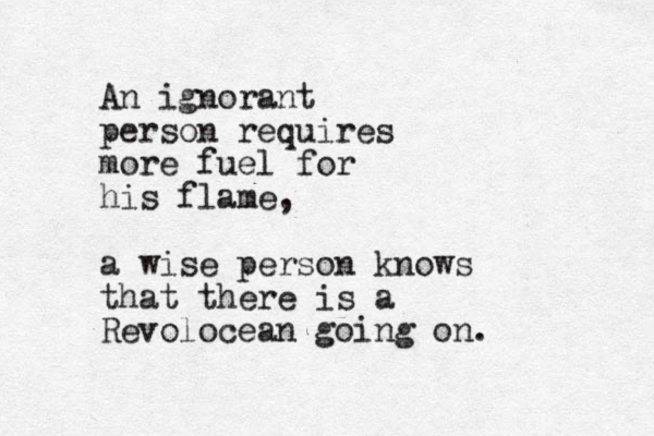 An ignorant person requires more fuel for his flame, a wise person knows that there is a Revolocean going on.