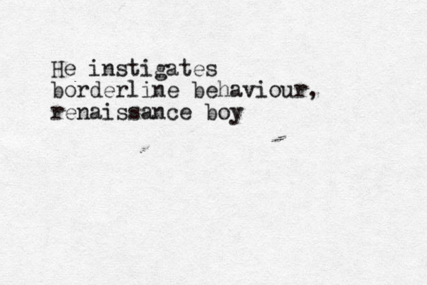 He instigates borderline behaviour, renaissance boy