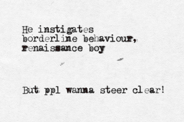 He instigates borderline behaviour, renaissance boy But ppl wanna steer clear! 