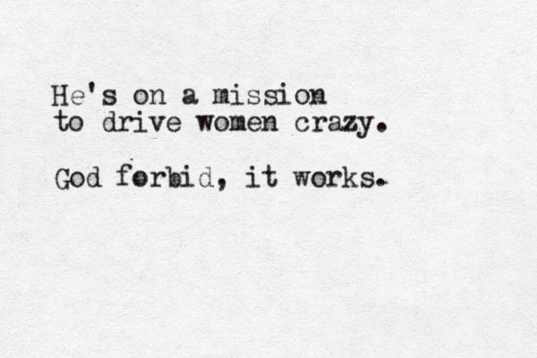 He's on a mission to drive women crazy. God forbid, it works.