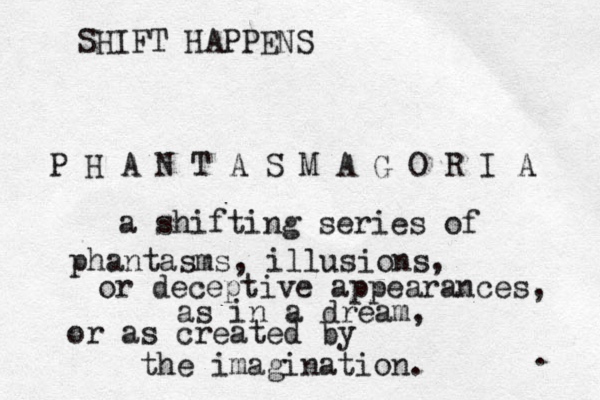 P H A N T A S M A G O R I A a shifting series of phantasms, illusions, or deceptive appearances, as in a dream, or as created by the imagination. . SHIFT HAPPENS