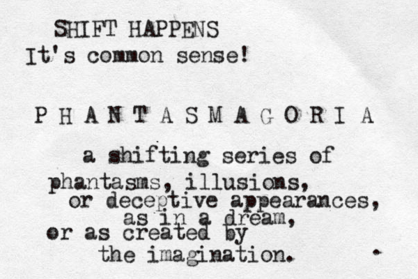 P H A N T A S M A G O R I A a shifting series of phantasms, illusions, or deceptive appearances, as in a dream, or as created by the imagination. . SHIFT HAPPENS It's common sense!
