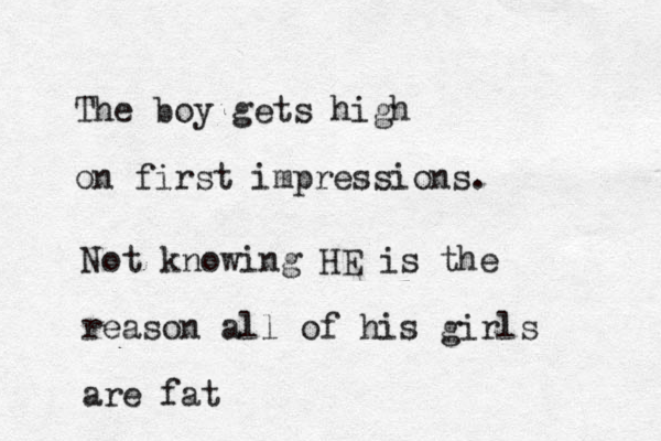 The boy gets high on first impressions. Not knowing HE is the reason all of his girls are fat
