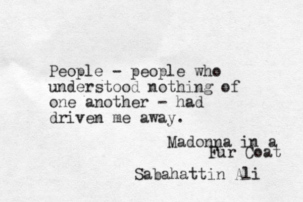 People - people who understood nothing of one another - had driven me away. Madonna in a Fur Coat Sabahattin Ali 
