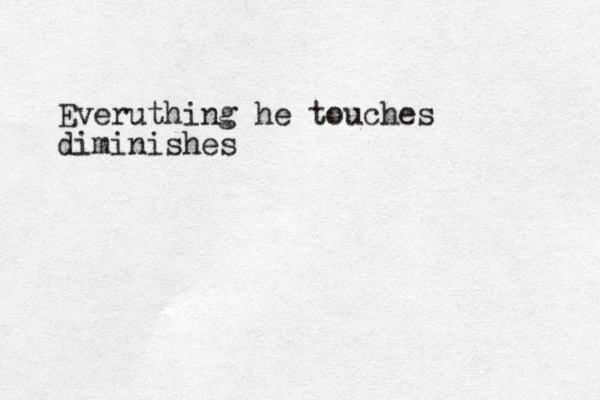 Everuthing he touches diminishes