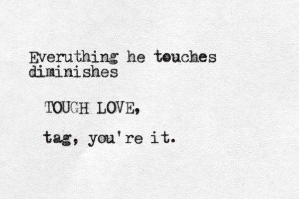 Everuthing he touches diminishes TOUGH LOVE, tag, you're it.
