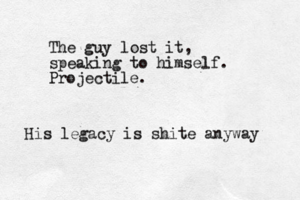 The guy lost it, speaking to himself. Projectile. His legacy is shite anyway