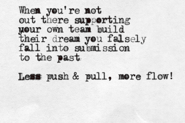 When you're not out there supporting u your own team build their dream you falsely fall into submission to the past Less push & pull, more flow! 