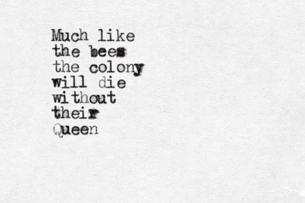 Much like the bees the colony will die without their Queen 