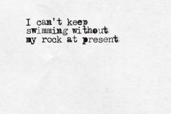 I can't keep swimming without my rock at present
