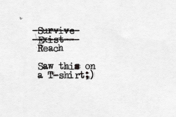 Survive --------- Exist --------- Reach Saw this on a T-shirt;)