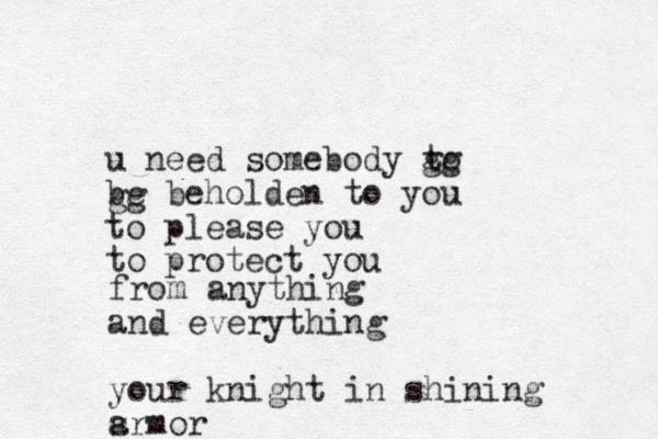 u need somebody to be beholden to you to please you to protect you gg gg from anything and everything your knight in shining srmor a