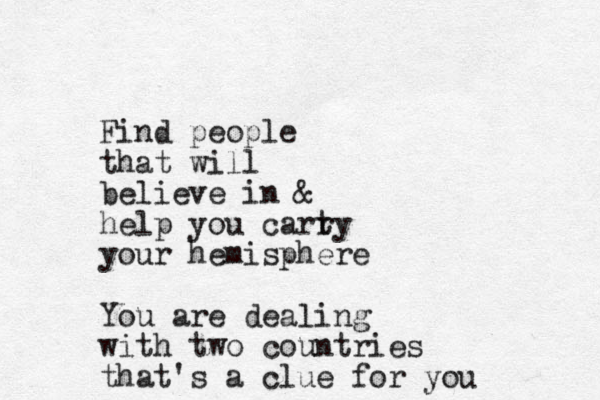 Find people that will believe in & help you cart ry your hemisphere You are dealing with two countries that's a clue for you