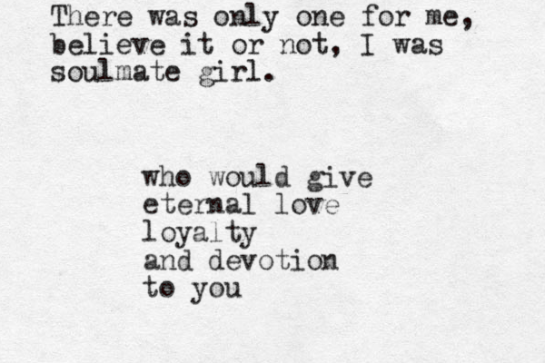 who would give eternal love loyalty and devotion to you There was only one for me, believe it or not, I was soulmate girl.