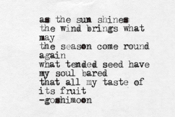 as the sun shines the wind brings what may the season come round again what tended seed have my soul bared that all my taste of its fruit -goshimoon