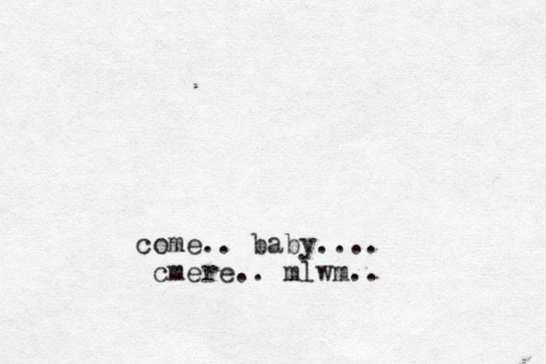 come.. baby.... cmere.. mlwm..