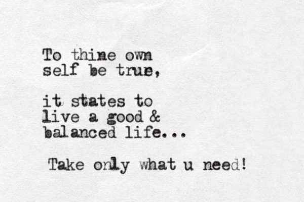 To thine own self be trur e, it states to live a good & balanced life... Take only what u need!