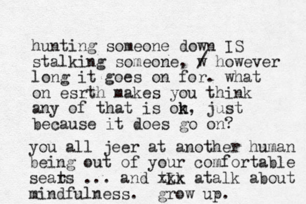 hunting someone down IS stalking someone, w / however long it goes on for. what on esrth makes you think any of that is on k k, just because it does go on ? you all jeer at another human being out of your comfortable sears t ... and tLk xxx atalk about mindfulness. grow up.